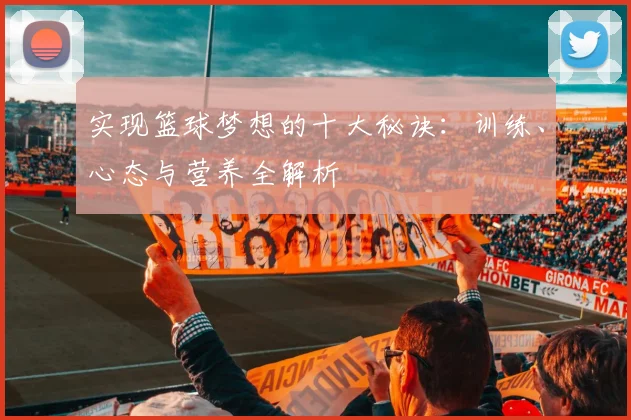 实现篮球梦想的十大秘诀:训练、心态与营养全解析