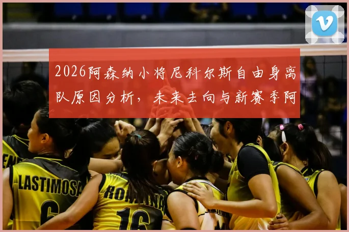 2026阿森纳小将尼科尔斯自由身离队原因分析，未来去向与新赛季阿森纳青训动向