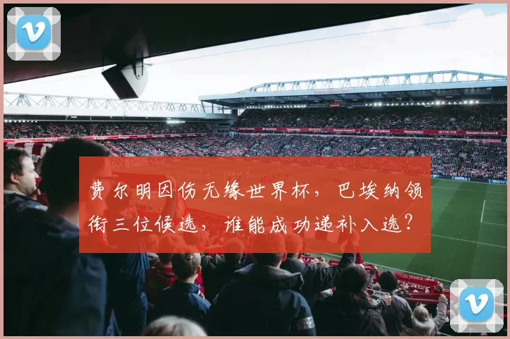 费尔明因伤无缘世界杯,巴埃纳领衔三位候选,谁能成功递补入选?
