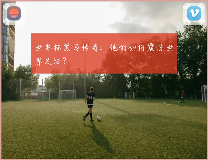 世界杯黑马传奇:他们如何震惊世界足坛?