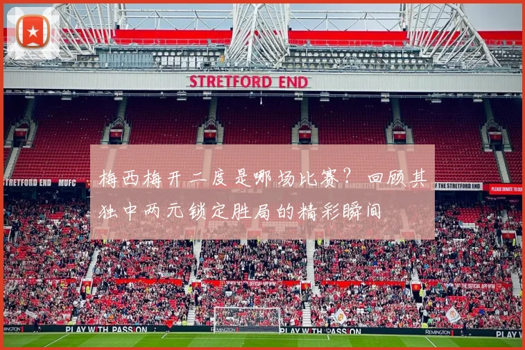 梅西梅开二度是哪场比赛?回顾其独中两元锁定胜局的精彩瞬间