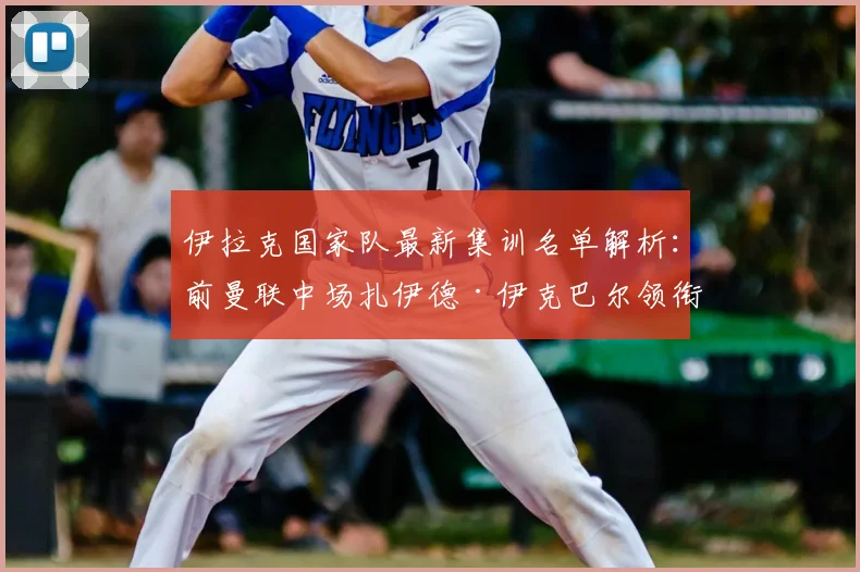 伊拉克国家队最新集训名单解析：前曼联中场扎伊德·伊克巴尔领衔，备战世界杯预选赛