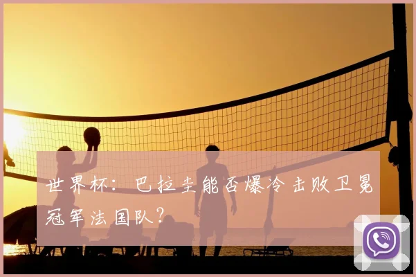 世界杯:巴拉圭能否爆冷击败卫冕冠军法国队?