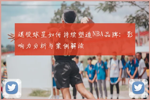 退役球星如何持续塑造NBA品牌：影响力分析与案例解读