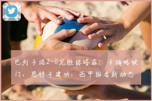 巴列卡诺2-0完胜赫塔菲:卡梅略破门,恩特卡建功,西甲排名新动态解读