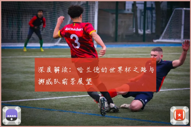 深度解读：哈兰德的世界杯之路与挪威队前景展望