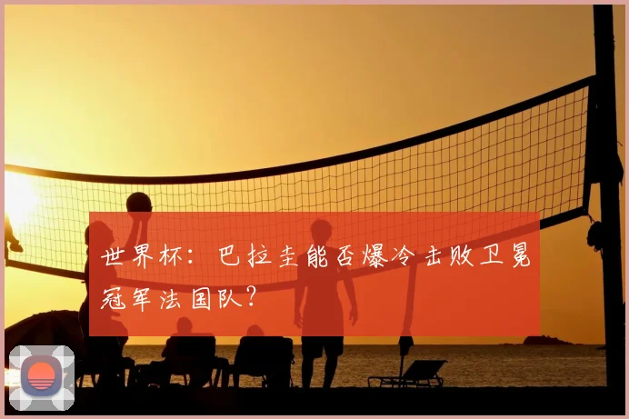 世界杯:巴拉圭能否爆冷击败卫冕冠军法国队?