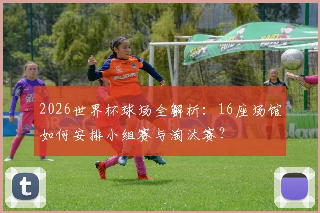 2026世界杯球场全解析：16座场馆如何安排小组赛与淘汰赛？