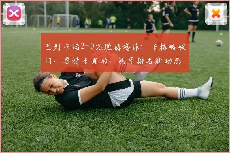 巴列卡诺2-0完胜赫塔菲：卡梅略破门，恩特卡建功，西甲排名新动态解读