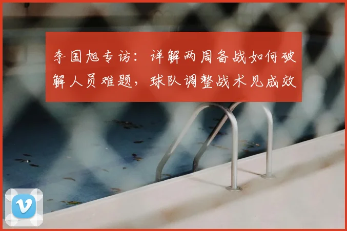 李国旭专访：详解两周备战如何破解人员难题，球队调整战术见成效