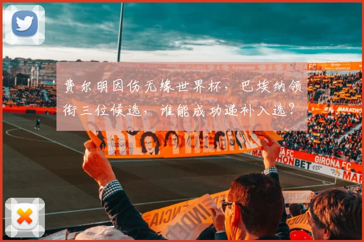 费尔明因伤无缘世界杯,巴埃纳领衔三位候选,谁能成功递补入选?