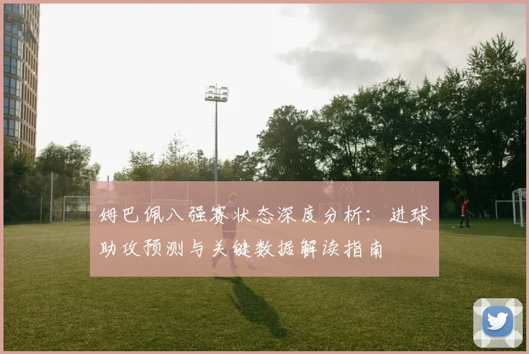 姆巴佩八强赛状态深度分析:进球助攻预测与关键数据解读指南