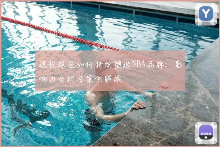 退役球星如何持续塑造NBA品牌:影响力分析与案例解读
