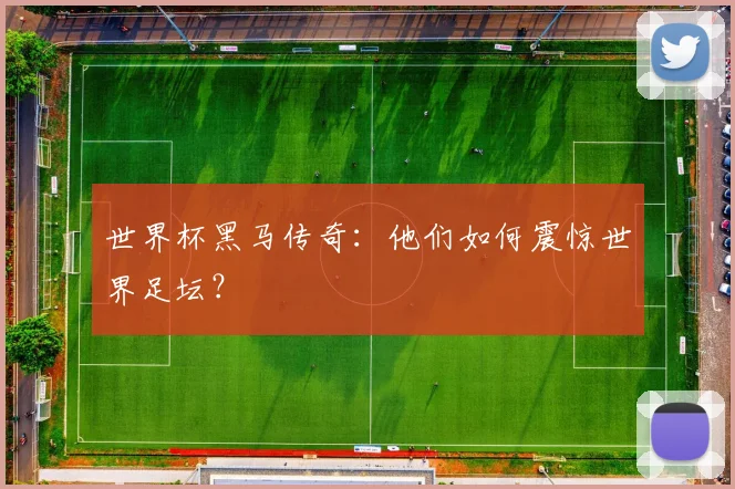 世界杯黑马传奇：他们如何震惊世界足坛？