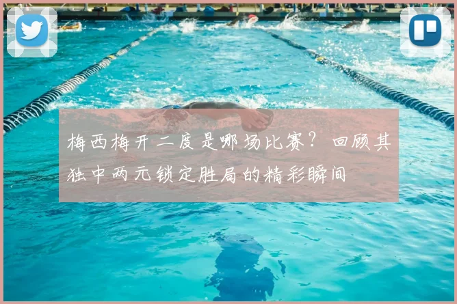 梅西梅开二度是哪场比赛？回顾其独中两元锁定胜局的精彩瞬间